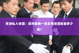 资源私人保镖：请问雇佣一名女性保镖需要多少钱？